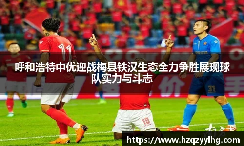 呼和浩特中优迎战梅县铁汉生态全力争胜展现球队实力与斗志