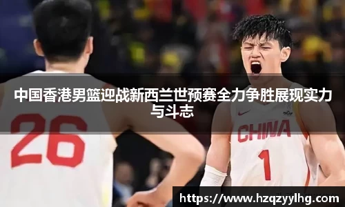 中国香港男篮迎战新西兰世预赛全力争胜展现实力与斗志