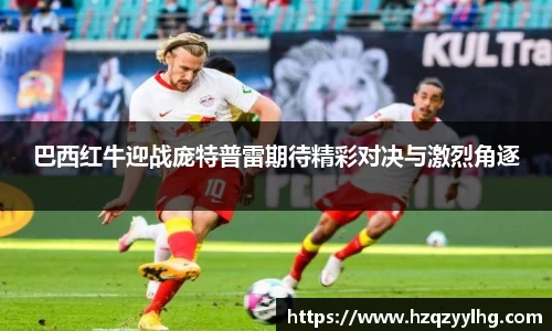 巴西红牛迎战庞特普雷期待精彩对决与激烈角逐
